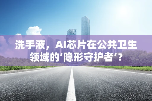 洗手液，AI芯片在公共卫生领域的‘隐形守护者’？
