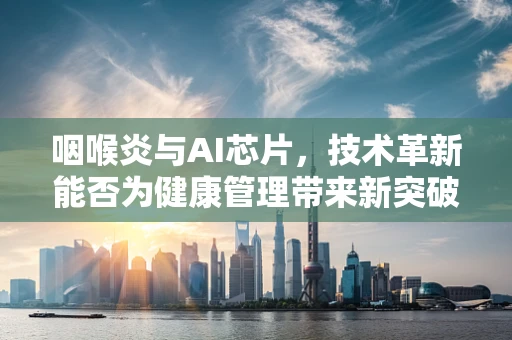 咽喉炎与AI芯片，技术革新能否为健康管理带来新突破？