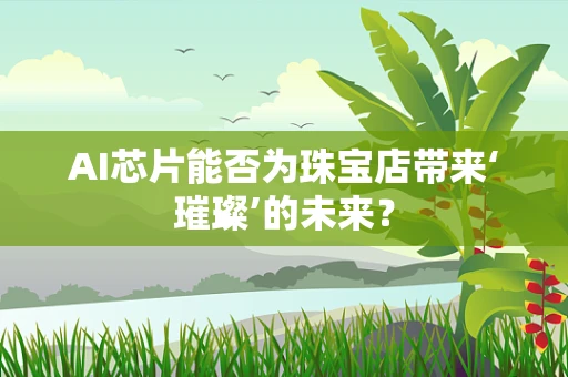 AI芯片能否为珠宝店带来‘璀璨’的未来？