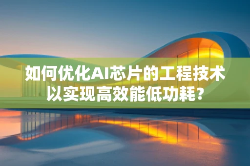 如何优化AI芯片的工程技术以实现高效能低功耗？