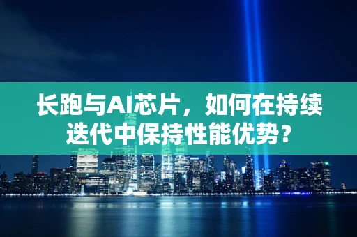 长跑与AI芯片，如何在持续迭代中保持性能优势？