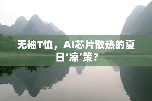 无袖T恤，AI芯片散热的夏日‘凉’策？