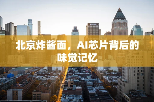 北京炸酱面，AI芯片背后的味觉记忆