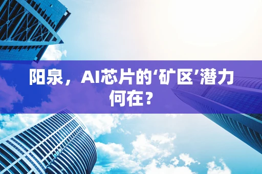 阳泉，AI芯片的‘矿区’潜力何在？