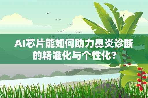 AI芯片能如何助力鼻炎诊断的精准化与个性化？