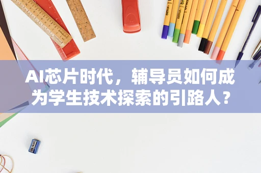 AI芯片时代，辅导员如何成为学生技术探索的引路人？