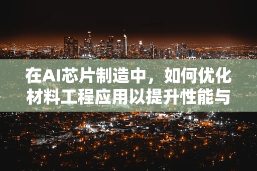 在AI芯片制造中，如何优化材料工程应用以提升性能与能效？