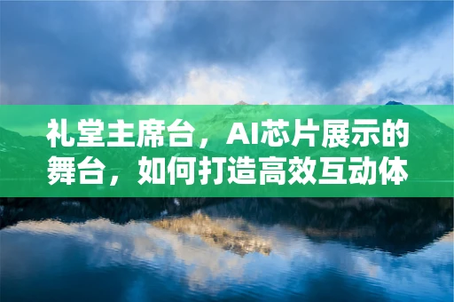 礼堂主席台，AI芯片展示的舞台，如何打造高效互动体验？