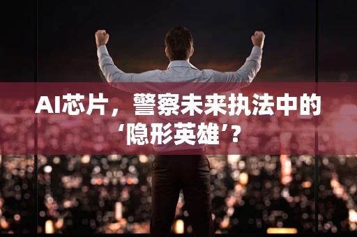AI芯片，警察未来执法中的‘隐形英雄’？