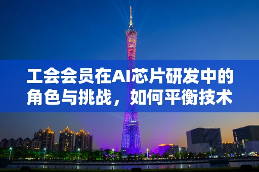 工会会员在AI芯片研发中的角色与挑战，如何平衡技术创新与员工权益？