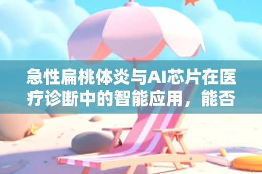 急性扁桃体炎与AI芯片在医疗诊断中的智能应用，能否实现快速精准识别？