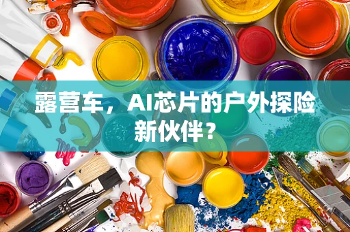 露营车，AI芯片的户外探险新伙伴？
