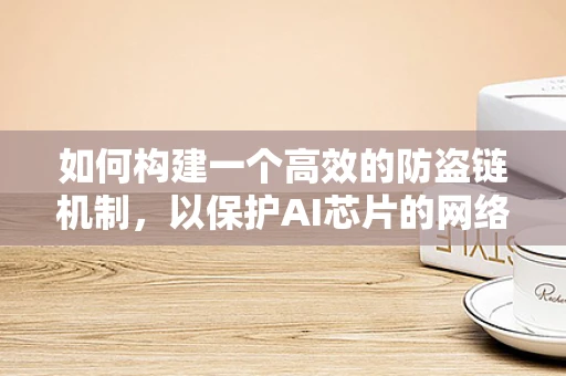 如何构建一个高效的防盗链机制，以保护AI芯片的网络安全？