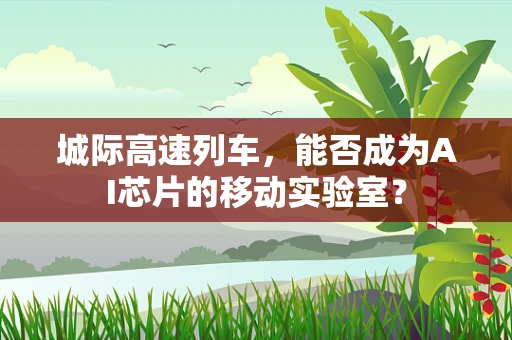 城际高速列车，能否成为AI芯片的移动实验室？