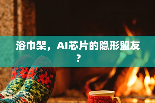 浴巾架，AI芯片的隐形盟友？