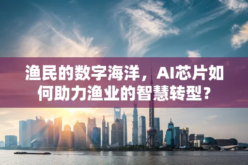 渔民的数字海洋，AI芯片如何助力渔业的智慧转型？