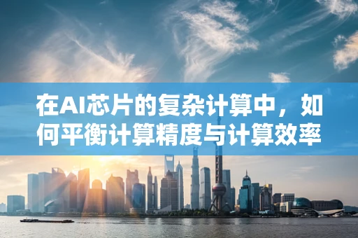 在AI芯片的复杂计算中，如何平衡计算精度与计算效率？