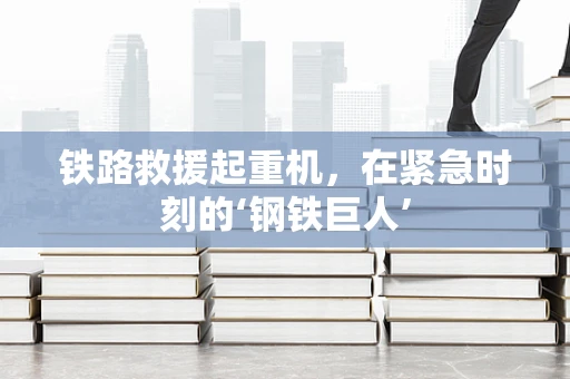 铁路救援起重机，在紧急时刻的‘钢铁巨人’