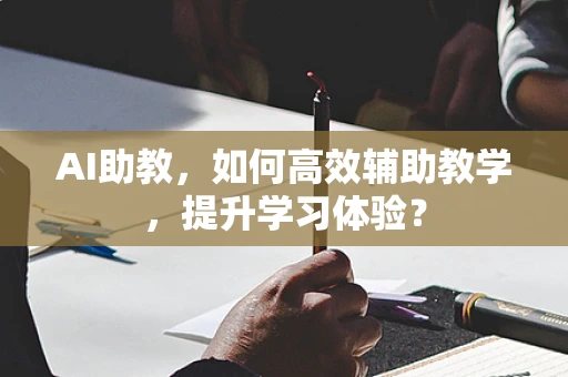 AI助教，如何高效辅助教学，提升学习体验？