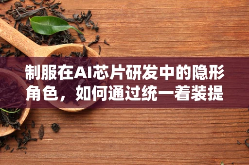 制服在AI芯片研发中的隐形角色，如何通过统一着装提升团队凝聚力？
