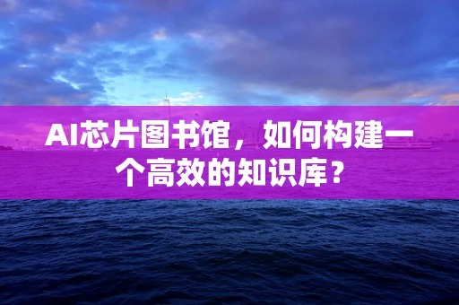 AI芯片图书馆，如何构建一个高效的知识库？