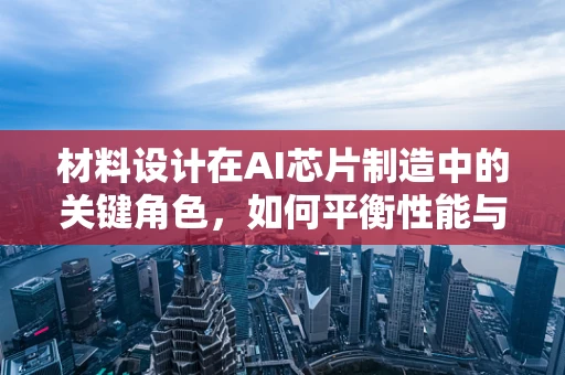 材料设计在AI芯片制造中的关键角色，如何平衡性能与成本？