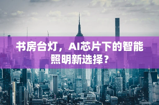 书房台灯，AI芯片下的智能照明新选择？
