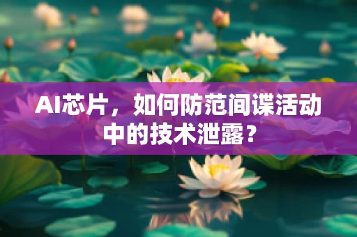 AI芯片，如何防范间谍活动中的技术泄露？
