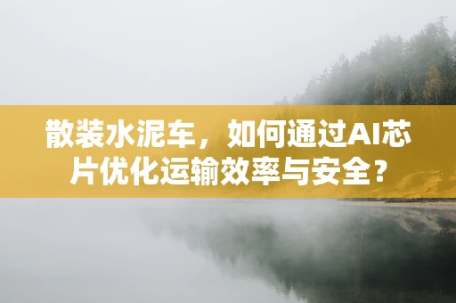 散装水泥车，如何通过AI芯片优化运输效率与安全？