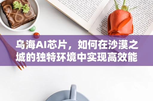 乌海AI芯片，如何在沙漠之城的独特环境中实现高效能计算？