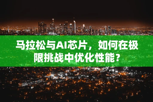 马拉松与AI芯片，如何在极限挑战中优化性能？