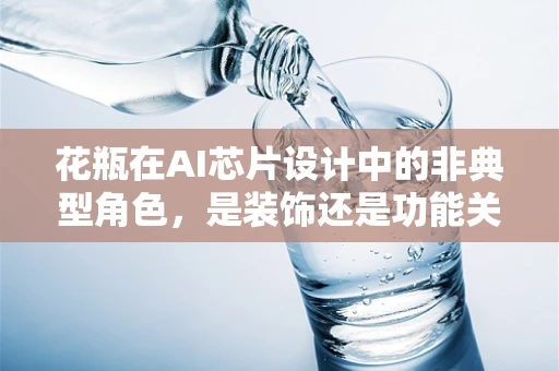 花瓶在AI芯片设计中的非典型角色，是装饰还是功能关键？