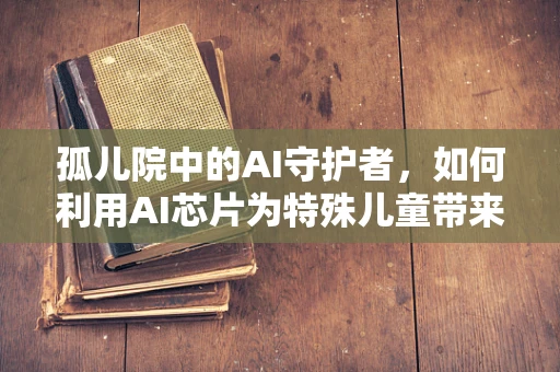 孤儿院中的AI守护者，如何利用AI芯片为特殊儿童带来光明？