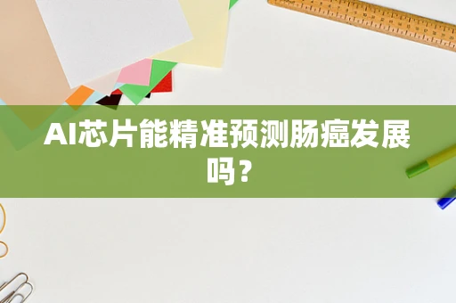 AI芯片能精准预测肠癌发展吗？