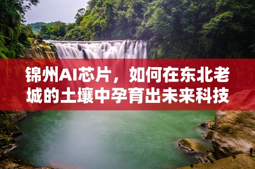 锦州AI芯片，如何在东北老城的土壤中孕育出未来科技之花？