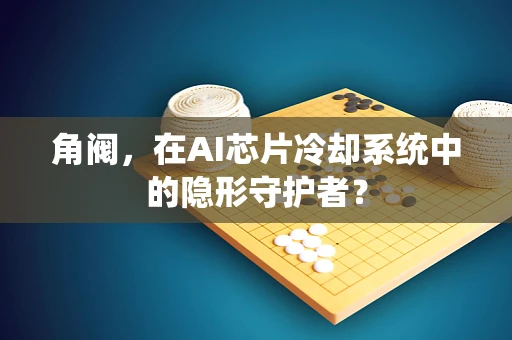 角阀，在AI芯片冷却系统中的隐形守护者？