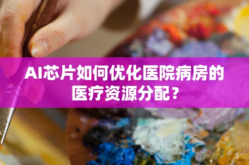 AI芯片如何优化医院病房的医疗资源分配？