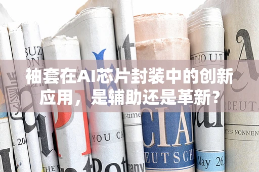 袖套在AI芯片封装中的创新应用，是辅助还是革新？