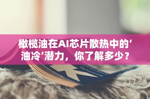 橄榄油在AI芯片散热中的‘油冷’潜力，你了解多少？