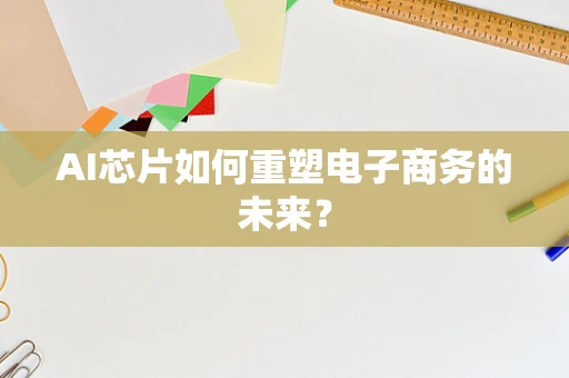 AI芯片如何重塑电子商务的未来？