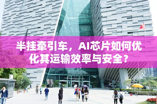半挂牵引车，AI芯片如何优化其运输效率与安全？