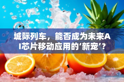 城际列车，能否成为未来AI芯片移动应用的‘新宠’？