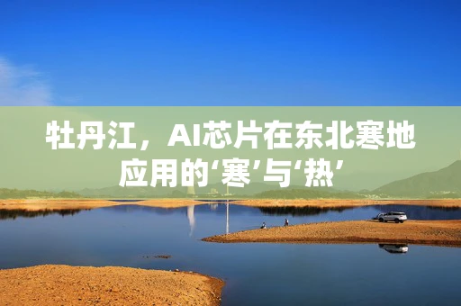 牡丹江，AI芯片在东北寒地应用的‘寒’与‘热’