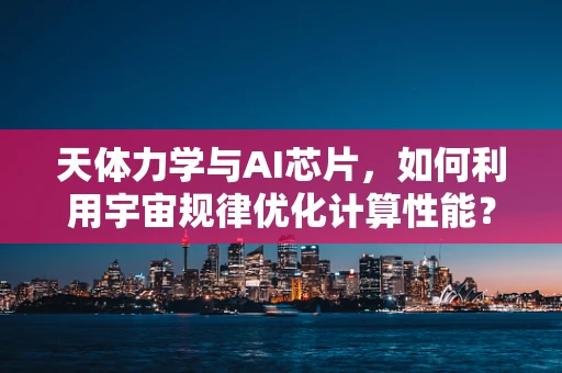 天体力学与AI芯片，如何利用宇宙规律优化计算性能？