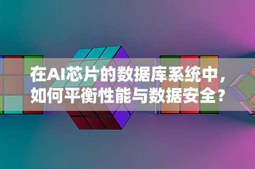 在AI芯片的数据库系统中，如何平衡性能与数据安全？