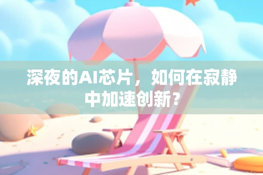 深夜的AI芯片，如何在寂静中加速创新？