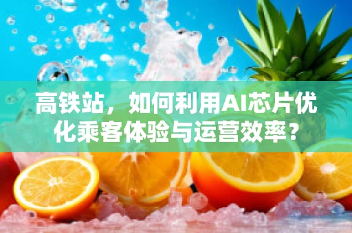 高铁站，如何利用AI芯片优化乘客体验与运营效率？
