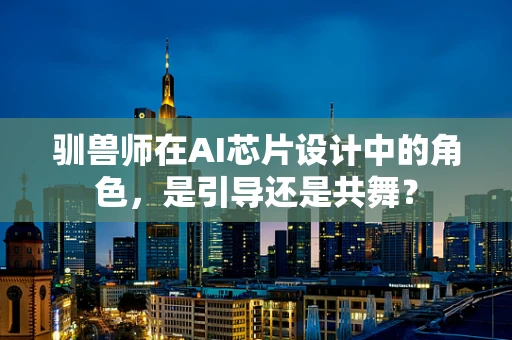 驯兽师在AI芯片设计中的角色，是引导还是共舞？