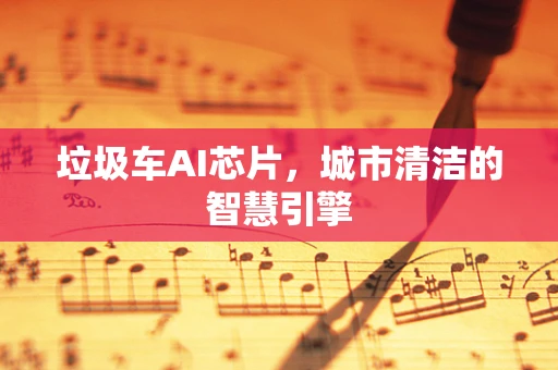 垃圾车AI芯片，城市清洁的智慧引擎