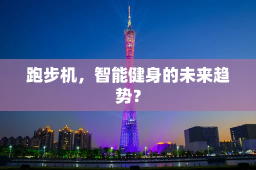 跑步机，智能健身的未来趋势？